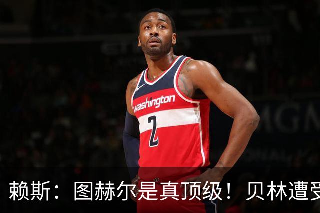 赖斯：图赫尔是真顶级！贝林遭受诸多质疑，但大家都知道他的水准